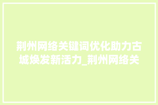 荆州网络关键词优化助力古城焕发新活力_荆州网络关键词优化