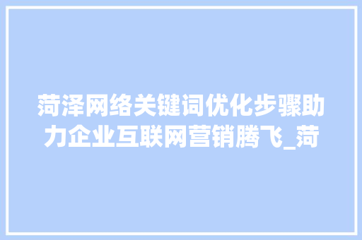 菏泽网络关键词优化步骤助力企业互联网营销腾飞_菏泽网络关键词优化方法