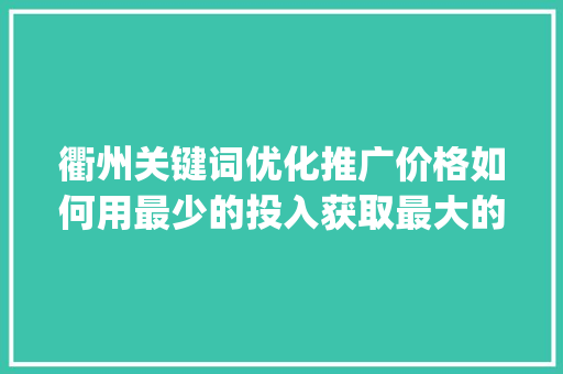 衢州关键词优化推广价格如何用最少的投入获取最大的回报_衢州关键词优化推广价格