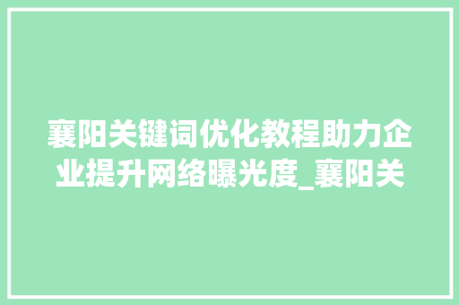 襄阳关键词优化教程助力企业提升网络曝光度_襄阳关键词优化教程