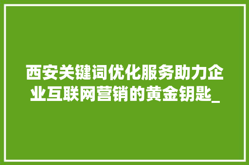 西安关键词优化服务助力企业互联网营销的黄金钥匙_西安关键词优化服务