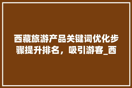西藏旅游产品关键词优化步骤提升排名，吸引游客_西藏优化产品关键词排名