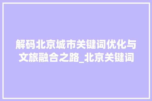 解码北京城市关键词优化与文旅融合之路_北京关键词优化怎么选