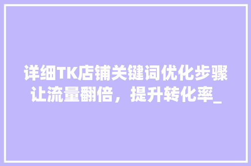详细TK店铺关键词优化步骤让流量翻倍，提升转化率_tk店铺关键词优化