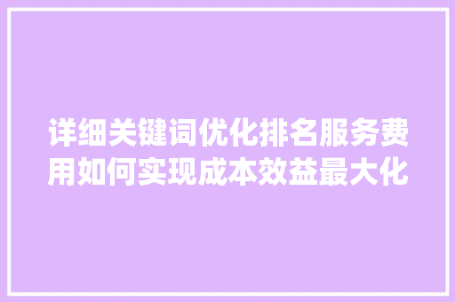 详细关键词优化排名服务费用如何实现成本效益最大化_关键词优化排名服务花费