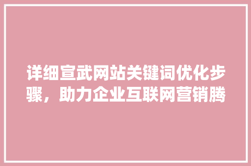 详细宣武网站关键词优化步骤，助力企业互联网营销腾飞_宣武网站关键词优化
