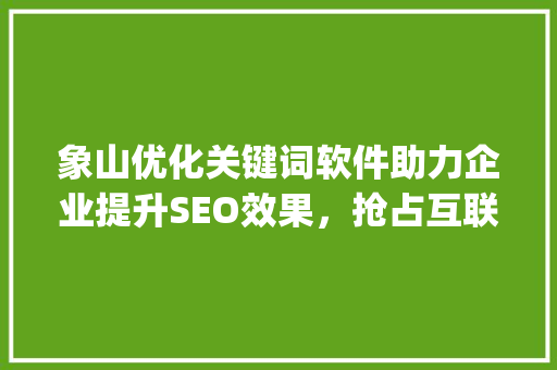 象山优化关键词软件助力企业提升SEO效果，抢占互联网市场先机_象山优化关键词软件