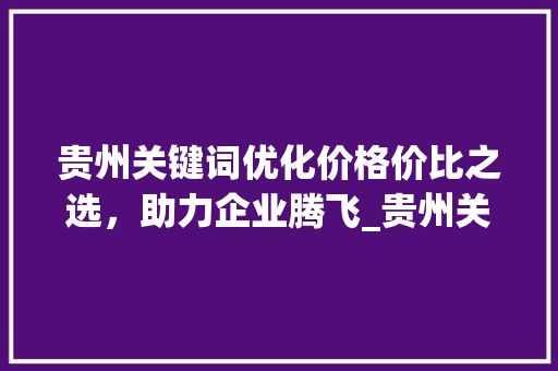 贵州关键词优化价格价比之选，助力企业腾飞_贵州关键词优化价格多少