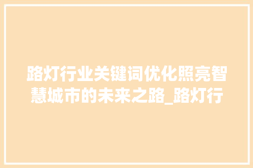 路灯行业关键词优化照亮智慧城市的未来之路_路灯行业的优化关键词