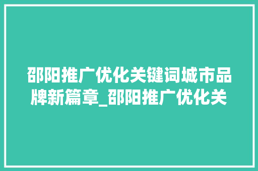 邵阳推广优化关键词城市品牌新篇章_邵阳推广优化关键词