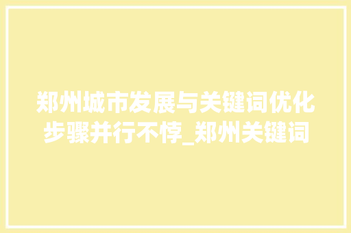 郑州城市发展与关键词优化步骤并行不悖_郑州关键词优化资讯
