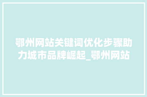 鄂州网站关键词优化步骤助力城市品牌崛起_鄂州网站关键词优化