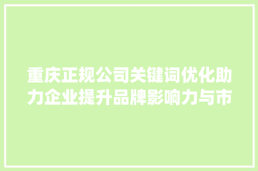 重庆正规公司关键词优化助力企业提升品牌影响力与市场竞争力_重庆关键词优化正规公司
