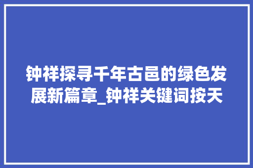 钟祥探寻千年古邑的绿色发展新篇章_钟祥关键词按天优化
