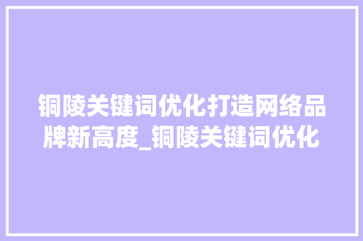铜陵关键词优化打造网络品牌新高度_铜陵关键词优化选哪家
