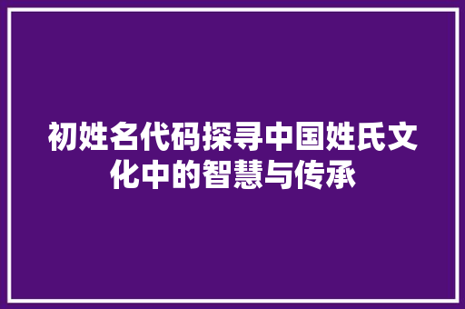 初姓名代码探寻中国姓氏文化中的智慧与传承