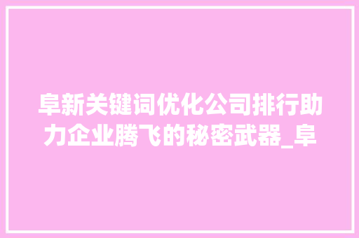 阜新关键词优化公司排行助力企业腾飞的秘密武器_阜新关键词优化公司排行
