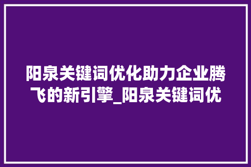 阳泉关键词优化助力企业腾飞的新引擎_阳泉关键词优化前景