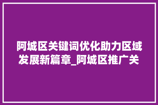 阿城区关键词优化助力区域发展新篇章_阿城区推广关键词优化