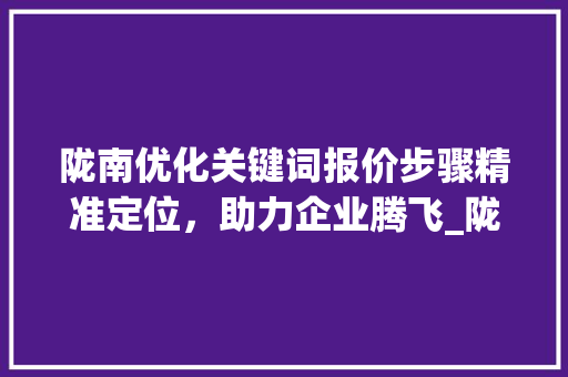 陇南优化关键词报价步骤精准定位，助力企业腾飞_陇南优化关键词报价