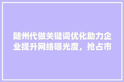 随州代做关键词优化助力企业提升网络曝光度，抢占市场先机_随州代做关键词优化