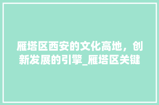 雁塔区西安的文化高地，创新发展的引擎_雁塔区关键词优化推广