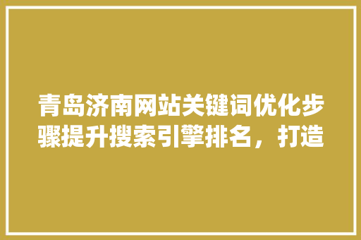青岛济南网站关键词优化步骤提升搜索引擎排名，打造网络品牌影响力_青岛济南网站关键词优化