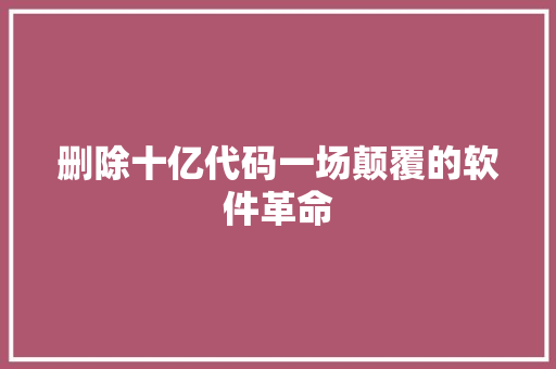 删除十亿代码一场颠覆的软件革命