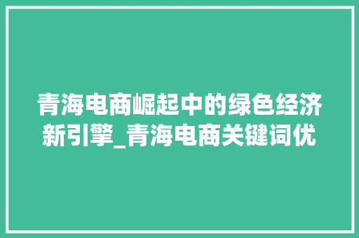 青海电商崛起中的绿色经济新引擎_青海电商关键词优化