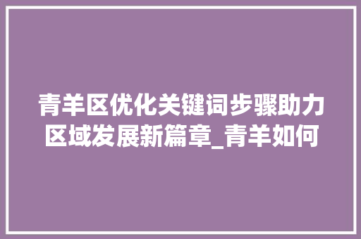 青羊区优化关键词步骤助力区域发展新篇章_青羊如何优化关键词