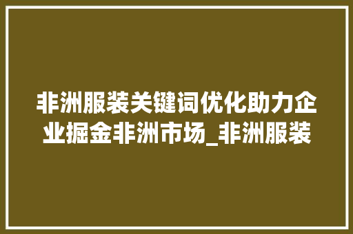 非洲服装关键词优化助力企业掘金非洲市场_非洲服装关键词优化软件