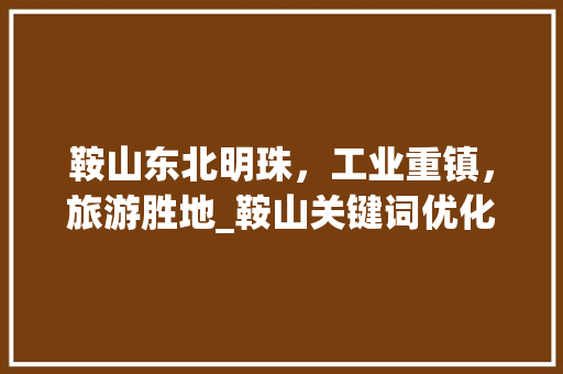 鞍山东北明珠，工业重镇，旅游胜地_鞍山关键词优化效果