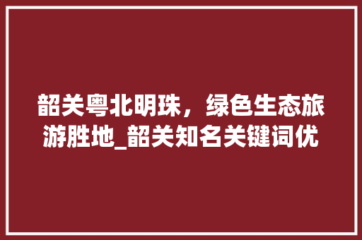 韶关粤北明珠，绿色生态旅游胜地_韶关知名关键词优化
