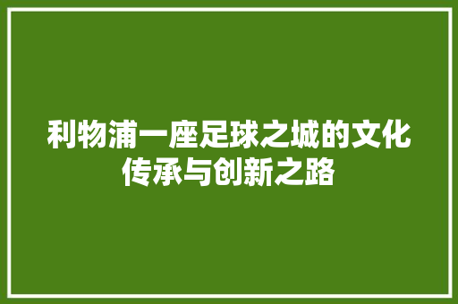 利物浦一座足球之城的文化传承与创新之路
