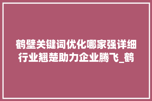 鹤壁关键词优化哪家强详细行业翘楚助力企业腾飞_鹤壁关键词优化哪家好