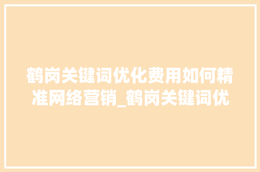 鹤岗关键词优化费用如何精准网络营销_鹤岗关键词优化多少费用