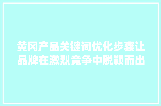 黄冈产品关键词优化步骤让品牌在激烈竞争中脱颖而出_黄冈产品关键词优化方法