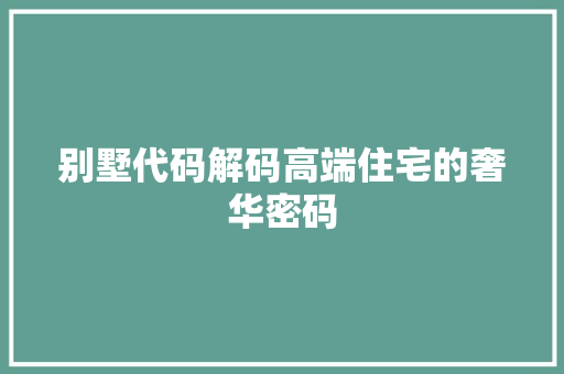 别墅代码解码高端住宅的奢华密码