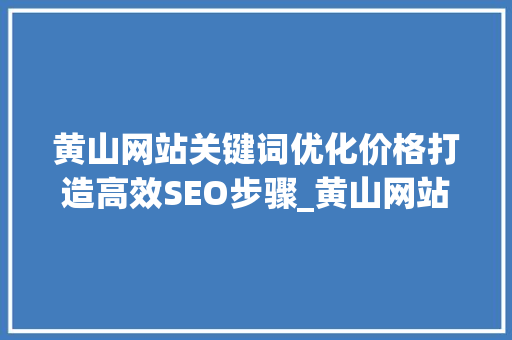 黄山网站关键词优化价格打造高效SEO步骤_黄山网站关键词优化价格