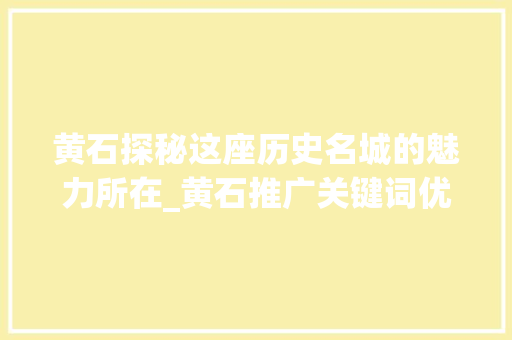 黄石探秘这座历史名城的魅力所在_黄石推广关键词优化