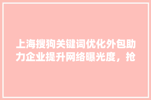 上海搜狗关键词优化外包助力企业提升网络曝光度，抢占市场先机_上海搜狗关键词优化外包