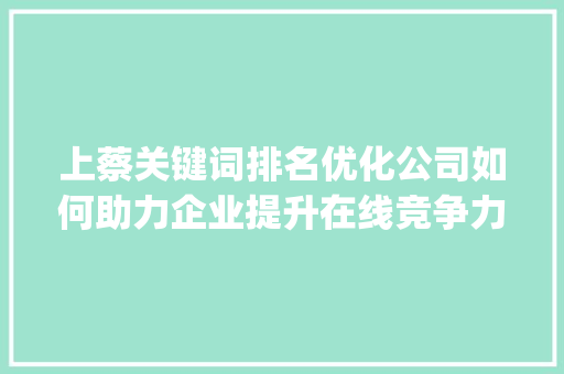 上蔡关键词排名优化公司如何助力企业提升在线竞争力_上蔡关键词排名优化公司