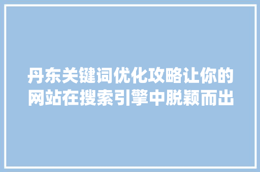 丹东关键词优化攻略让你的网站在搜索引擎中脱颖而出_丹东关键词优化怎么操作
