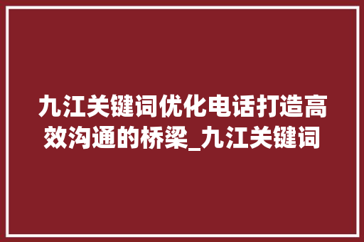 九江关键词优化电话打造高效沟通的桥梁_九江关键词优化电话