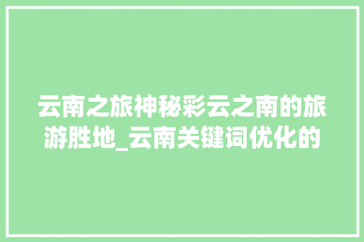 云南之旅神秘彩云之南的旅游胜地_云南关键词优化的工具