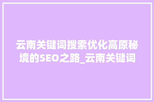 云南关键词搜索优化高原秘境的SEO之路_云南关键词搜索优化方法