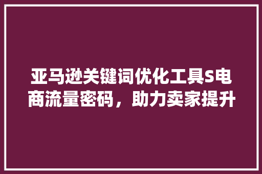 亚马逊关键词优化工具S电商流量密码，助力卖家提升销量_亚马逊关键词优化工具s