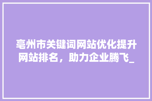 亳州市关键词网站优化提升网站排名，助力企业腾飞_亳州市关键词网站优化