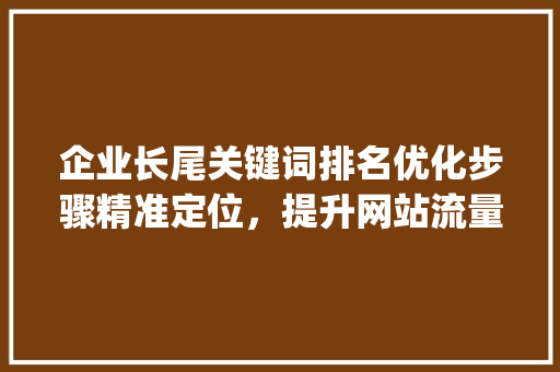 企业长尾关键词排名优化步骤精准定位，提升网站流量_企业长尾关键词排名优化