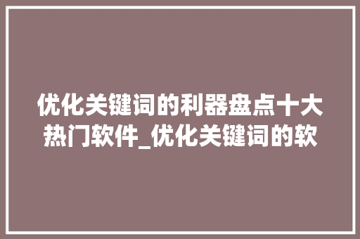 优化关键词的利器盘点十大热门软件_优化关键词的软件有哪些  第1张